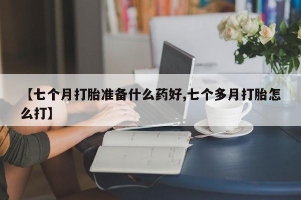 堕胎药怎么购买【七个月打胎准备什么药好,七个多月打胎怎么打】