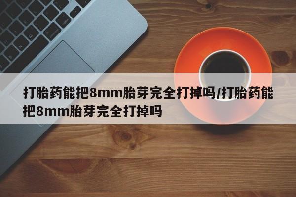 堕胎药怎么购买打胎药能把8mm胎芽完全打掉吗/打胎药能把8mm胎芽完全打掉吗