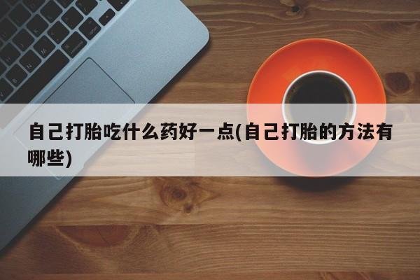 堕胎药怎么购买自己打胎吃什么药好一点(自己打胎的方法有哪些)