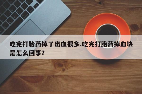 堕胎药怎么购买吃完打胎药掉了出血很多.吃完打胎药掉血块是怎么回事？