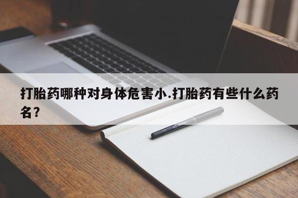 堕胎药怎么购买打胎药哪种对身体危害小.打胎药有些什么药名？