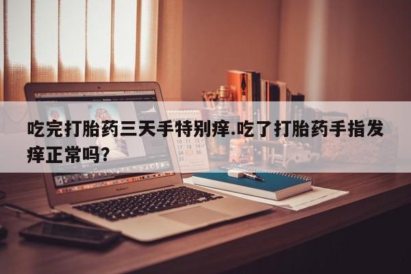 堕胎药怎么购买吃完打胎药三天手特别痒.吃了打胎药手指发痒正常吗？