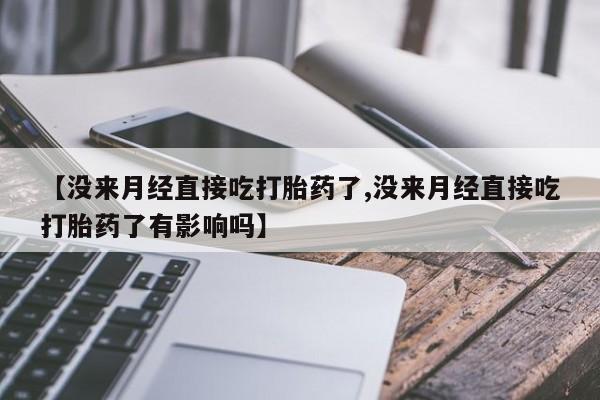 堕胎药怎么购买【没来月经直接吃打胎药了,没来月经直接吃打胎药了有影响吗】
