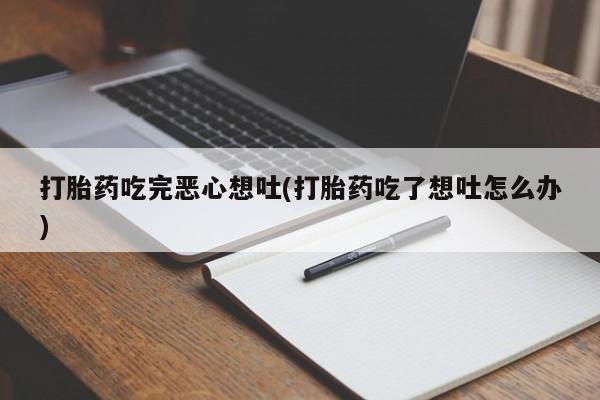堕胎药怎么购买打胎药吃完恶心想吐(打胎药吃了想吐怎么办)