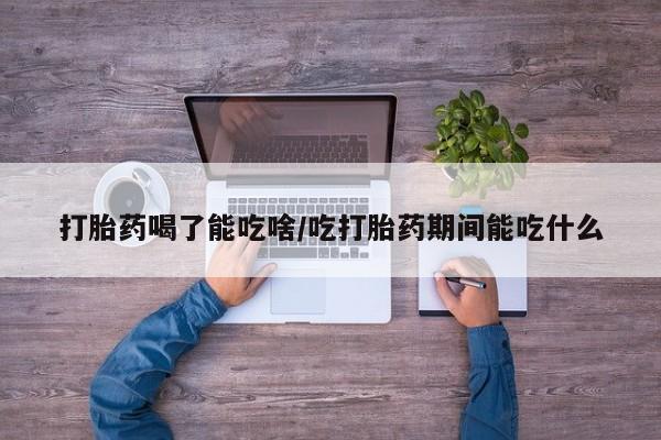 堕胎药怎么购买打胎药喝了能吃啥/吃打胎药期间能吃什么