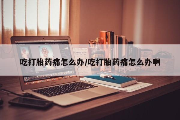 堕胎药怎么购买吃打胎药痛怎么办/吃打胎药痛怎么办啊