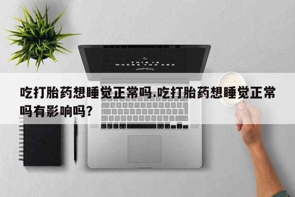 堕胎药怎么购买吃打胎药想睡觉正常吗.吃打胎药想睡觉正常吗有影响吗？