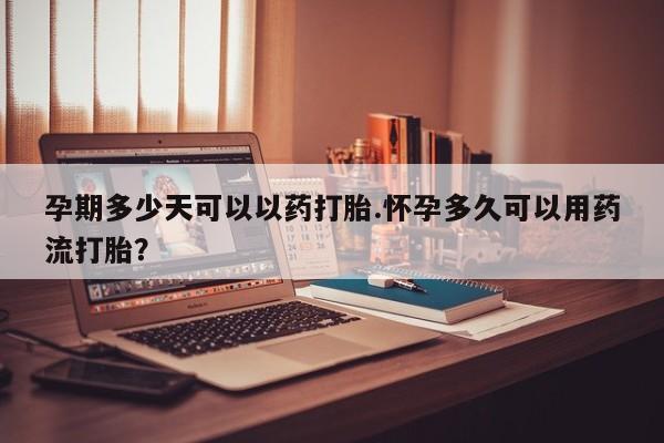 堕胎药怎么购买孕期多少天可以以药打胎.怀孕多久可以用药流打胎？