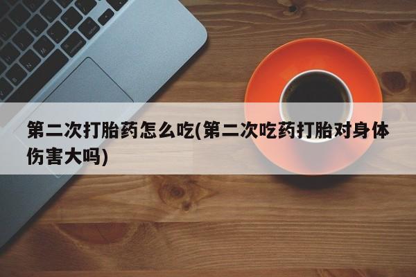 堕胎药怎么购买第二次打胎药怎么吃(第二次吃药打胎对身体伤害大吗)