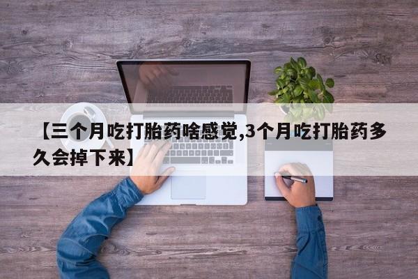 堕胎药怎么购买【三个月吃打胎药啥感觉,3个月吃打胎药多久会掉下来】