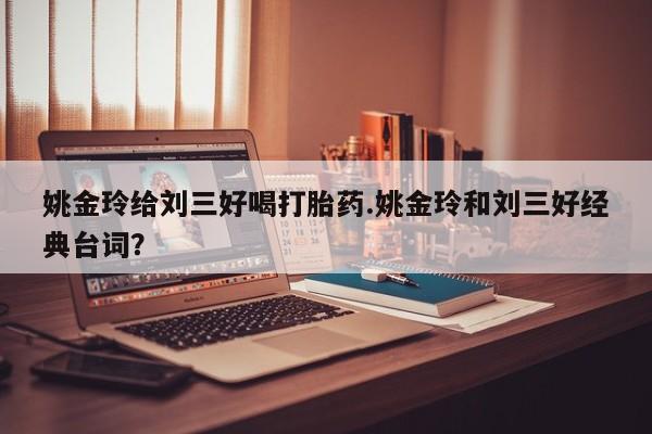 堕胎药怎么购买姚金玲给刘三好喝打胎药.姚金玲和刘三好经典台词？