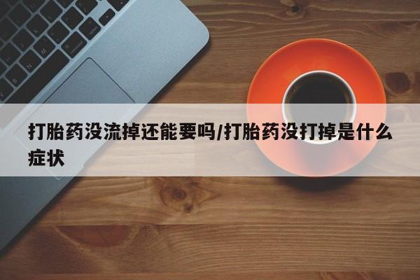 堕胎药怎么购买打胎药没流掉还能要吗/打胎药没打掉是什么症状