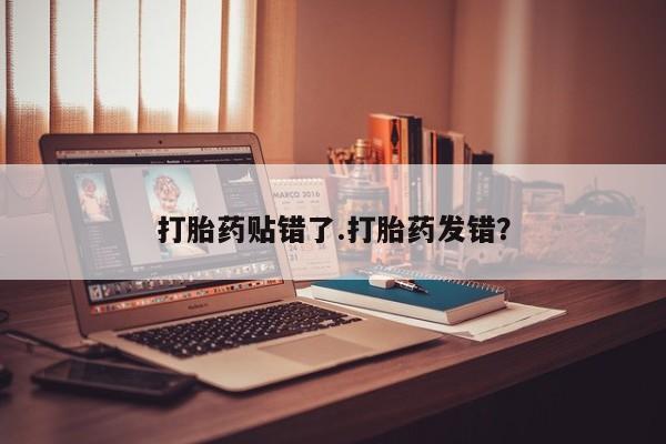 堕胎药怎么购买打胎药贴错了.打胎药发错？