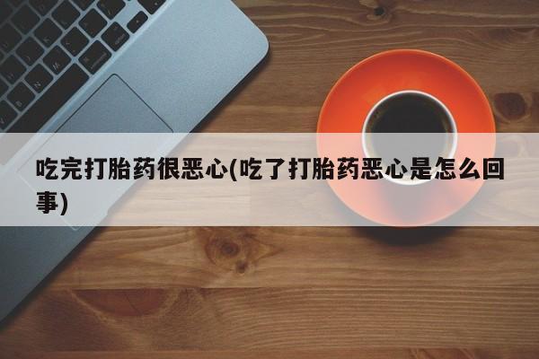 堕胎药怎么购买吃完打胎药很恶心(吃了打胎药恶心是怎么回事)