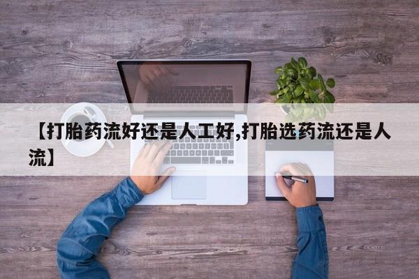 堕胎药怎么购买【打胎药流好还是人工好,打胎选药流还是人流】