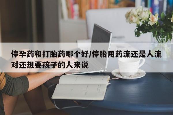 堕胎药怎么购买停孕药和打胎药哪个好/停胎用药流还是人流对还想要孩子的人来说