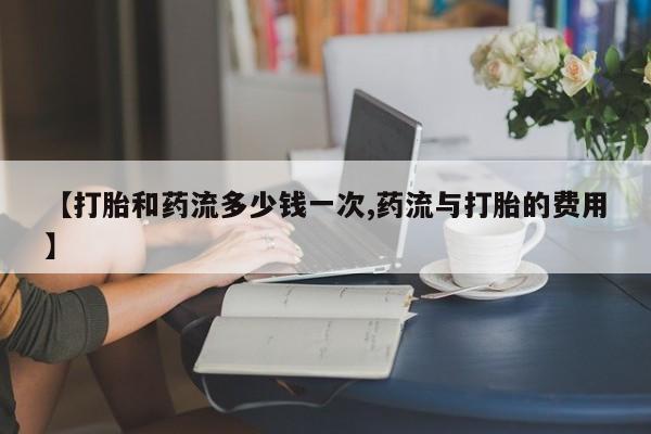 堕胎药怎么购买【打胎和药流多少钱一次,药流与打胎的费用】