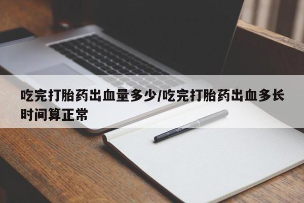 堕胎药怎么购买吃完打胎药出血量多少/吃完打胎药出血多长时间算正常