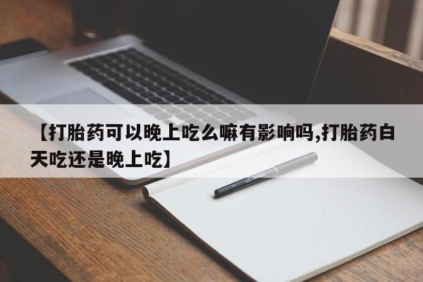 堕胎药怎么购买【打胎药可以晚上吃么嘛有影响吗,打胎药白天吃还是晚上吃】