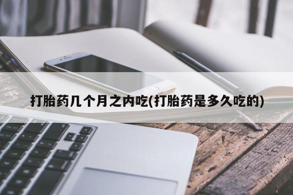 堕胎药怎么购买打胎药几个月之内吃(打胎药是多久吃的)