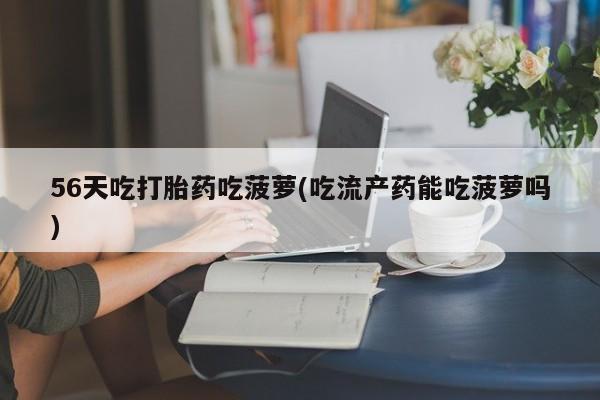 堕胎药怎么购买56天吃打胎药吃菠萝(吃流产药能吃菠萝吗)