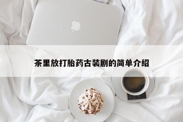 堕胎药怎么购买茶里放打胎药古装剧的简单介绍