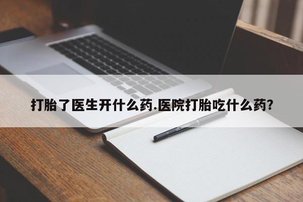 堕胎药怎么购买打胎了医生开什么药.医院打胎吃什么药？