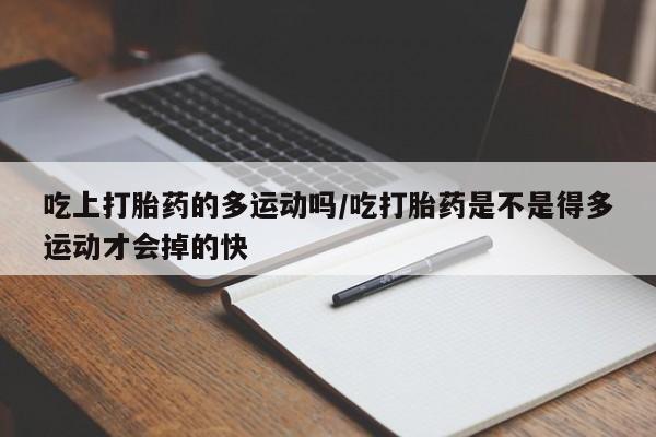 堕胎药怎么购买吃上打胎药的多运动吗/吃打胎药是不是得多运动才会掉的快