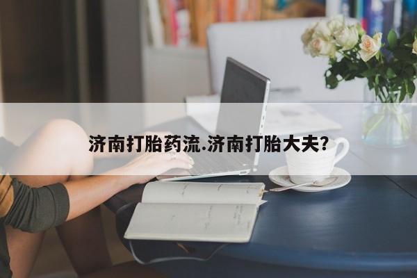堕胎药怎么购买济南打胎药流.济南打胎大夫？
