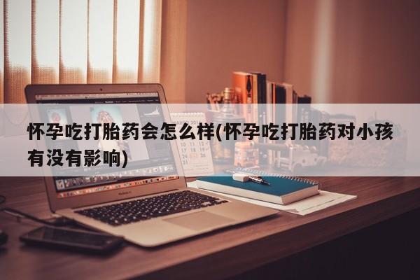 堕胎药怎么购买怀孕吃打胎药会怎么样(怀孕吃打胎药对小孩有没有影响)