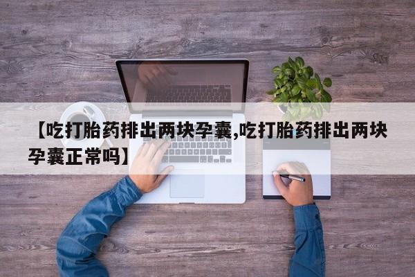 堕胎药怎么购买【吃打胎药排出两块孕囊,吃打胎药排出两块孕囊正常吗】
