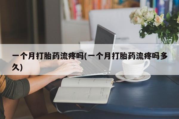 堕胎药怎么购买一个月打胎药流疼吗(一个月打胎药流疼吗多久)