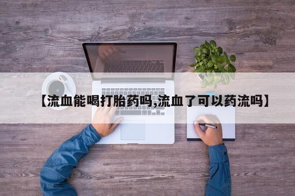 堕胎药怎么购买【流血能喝打胎药吗,流血了可以药流吗】