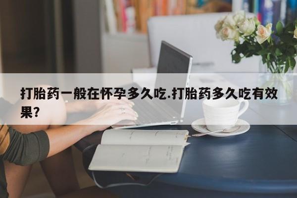 堕胎药怎么购买打胎药一般在怀孕多久吃.打胎药多久吃有效果？