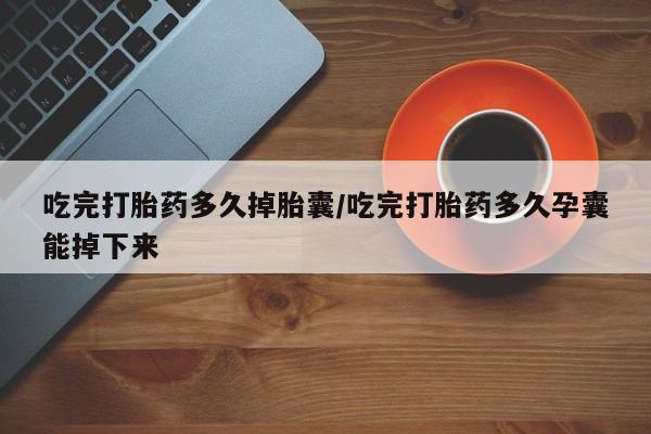 堕胎药怎么购买吃完打胎药多久掉胎囊/吃完打胎药多久孕囊能掉下来