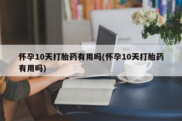 堕胎药怎么购买怀孕10天打胎药有用吗(怀孕10天打胎药有用吗)