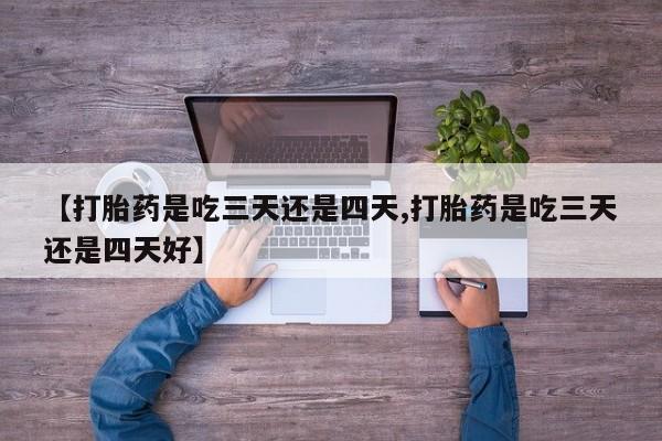 堕胎药怎么购买【打胎药是吃三天还是四天,打胎药是吃三天还是四天好】