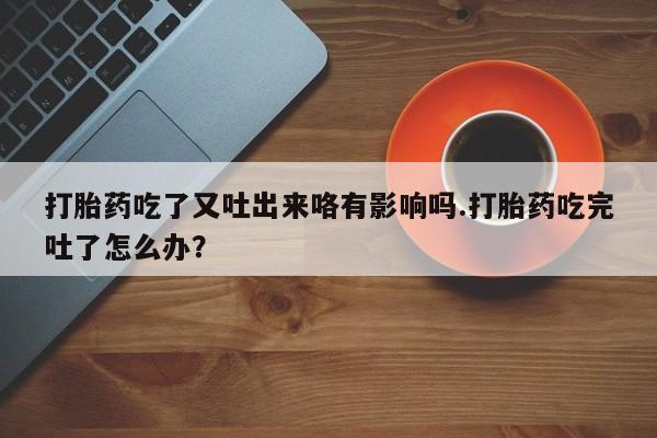 堕胎药怎么购买打胎药吃了又吐出来咯有影响吗.打胎药吃完吐了怎么办？
