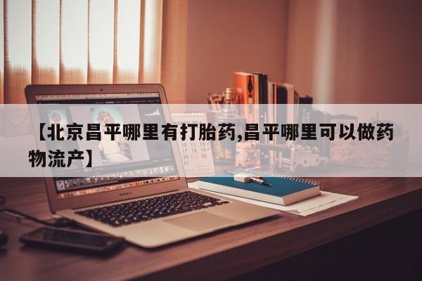 堕胎药怎么购买【北京昌平哪里有打胎药,昌平哪里可以做药物流产】