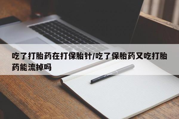 堕胎药怎么购买吃了打胎药在打保胎针/吃了保胎药又吃打胎药能流掉吗