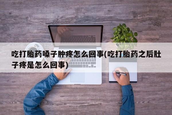 堕胎药怎么购买吃打胎药嗓子肿疼怎么回事(吃打胎药之后肚子疼是怎么回事)