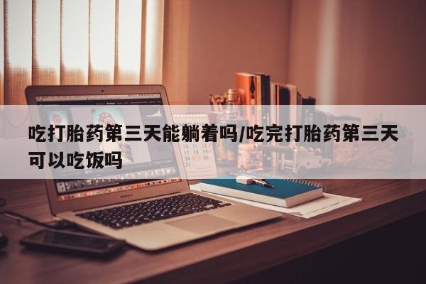 堕胎药怎么购买吃打胎药第三天能躺着吗/吃完打胎药第三天可以吃饭吗