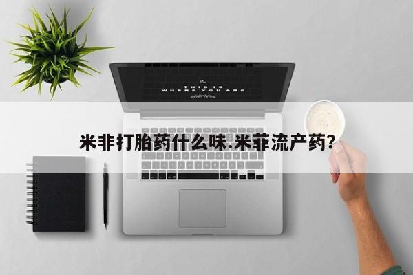 堕胎药怎么购买米非打胎药什么味.米菲流产药？