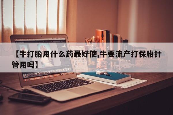 堕胎药怎么购买【牛打胎用什么药最好使,牛要流产打保胎针管用吗】