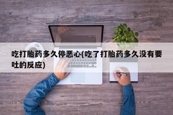 堕胎药怎么购买吃打胎药多久停恶心(吃了打胎药多久没有要吐的反应)