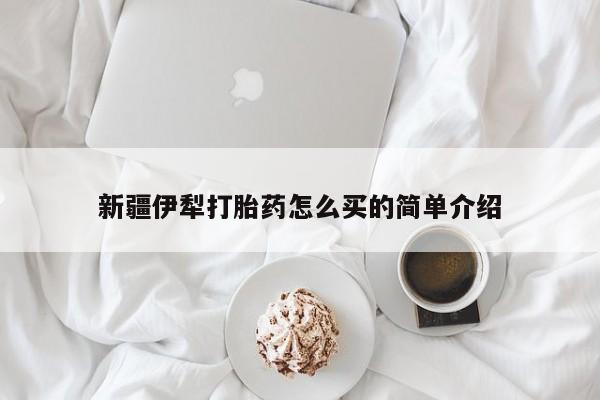 堕胎药怎么购买新疆伊犁打胎药怎么买的简单介绍