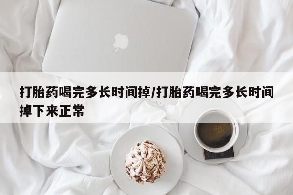 堕胎药怎么购买打胎药喝完多长时间掉/打胎药喝完多长时间掉下来正常