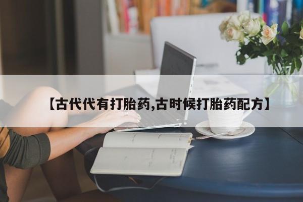 堕胎药怎么购买【古代代有打胎药,古时候打胎药配方】
