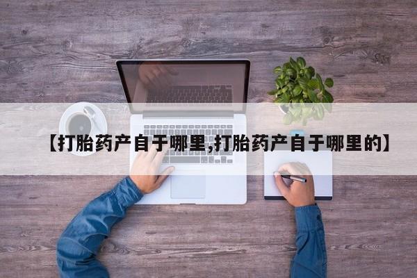 堕胎药怎么购买【打胎药产自于哪里,打胎药产自于哪里的】