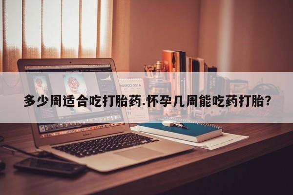 堕胎药怎么购买多少周适合吃打胎药.怀孕几周能吃药打胎？